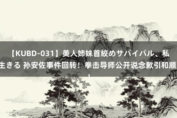 【KUBD-031】美人姉妹首絞めサバイバル、私生きる 孙安佐事件回转!拳击导师公开说念歉引和顺!