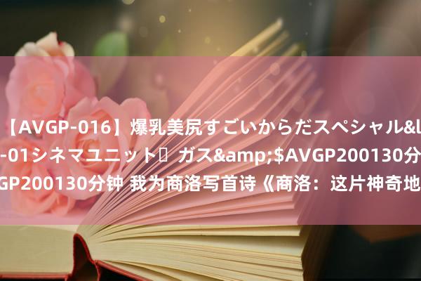 【AVGP-016】爆乳美尻すごいからだスペシャル</a>2007-12-01シネマユニット・ガス&$AVGP200130分钟 我为商洛写首诗《商洛:这片神奇地皮的魔力画卷》