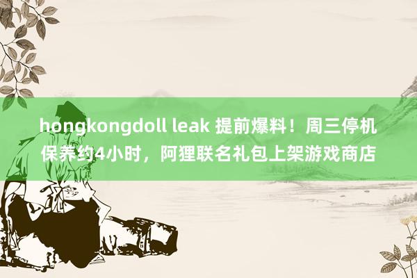 hongkongdoll leak 提前爆料!周三停机保养约4小时,阿狸联名礼包上架游戏商店