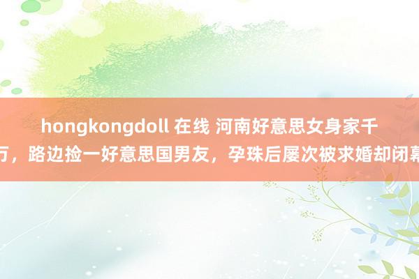 hongkongdoll 在线 河南好意思女身家千万,路边捡一好意思国男友,孕珠后屡次被求婚却闭幕