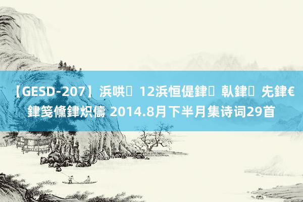 【GESD-207】浜哄12浜恒偍銉倝銉兂銉€銉笺儵銉炽儔 2014.8月下半月集诗词29首