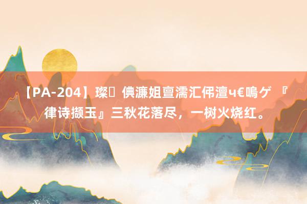 【PA-204】璨倎濂姐亶濡汇伄澶ч€嗚ゲ 『律诗撷玉』三秋花落尽,一树火烧红。