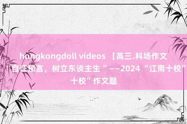 hongkongdoll videos 【高三.科场作文(8)】“自证预言,树立东谈主生 ”——2024 “江南十校”作文题