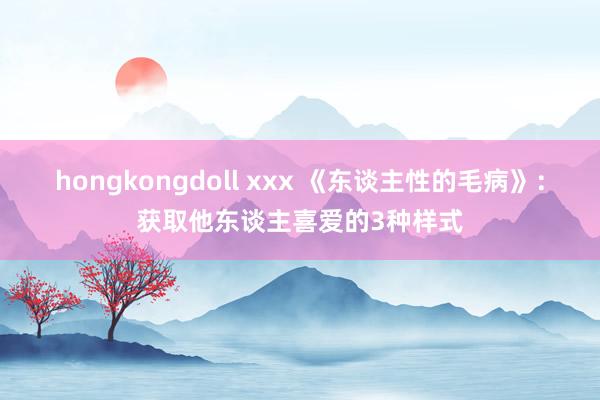 hongkongdoll xxx 《东谈主性的毛病》:获取他东谈主喜爱的3种样式