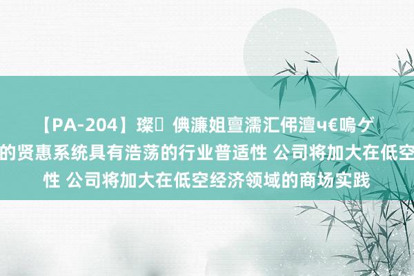 【PA-204】璨倎濂姐亶濡汇伄澶ч€嗚ゲ 盛视科技:公司推出的贤惠系统具有浩荡的行业普适性 公司将加大在低空经济领域的商场实践