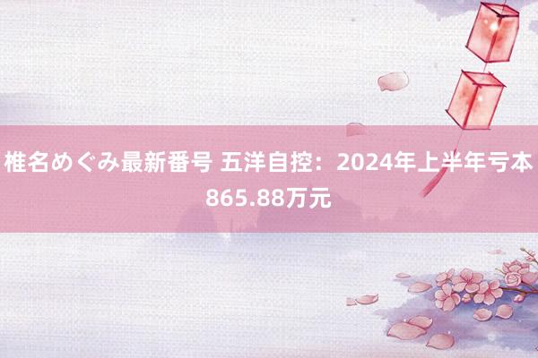 椎名めぐみ最新番号 五洋自控:2024年上半年亏本865.88万元