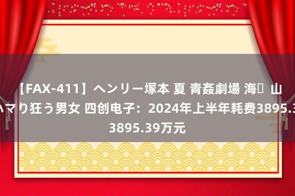【FAX-411】ヘンリー塚本 夏 青姦劇場 海・山・川 ハマり狂う男女 四创电子:2024年上半年耗费3895.39万元