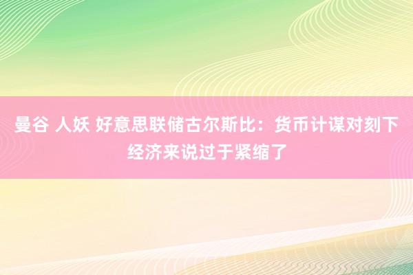 曼谷 人妖 好意思联储古尔斯比:货币计谋对刻下经济来说过于紧缩了