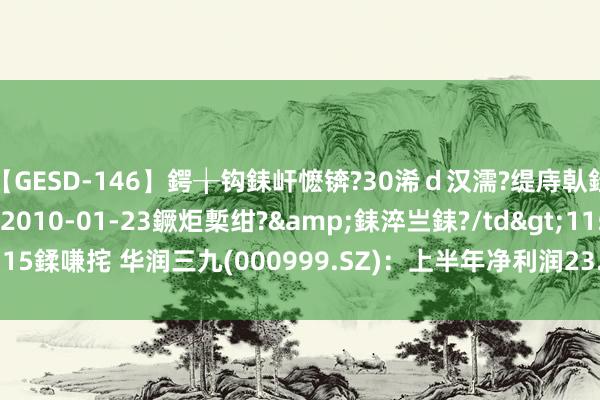 【GESD-146】鍔╁钩銇屽懡锛?30浠d汉濡?缇庤倝銈傝笂銈?3浜?/a>2010-01-23鐝炬槧绀?&銇淬亗銇?/td>115鍒嗛挓 华润三九(000999.SZ):上半年