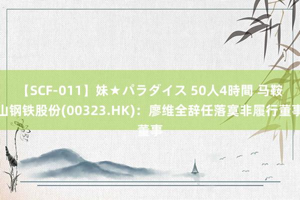 【SCF-011】妹★パラダイス 50人4時間 马鞍山钢铁股份(00323.HK):廖维全辞任落寞非履行董事