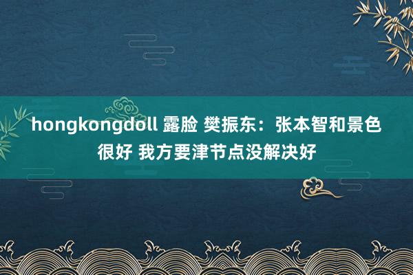 hongkongdoll 露脸 樊振东:张本智和景色很好 我方要津节点没解决好