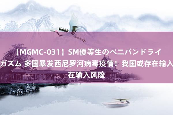 【MGMC-031】SM優等生のペニバンドライオーガズム 多国暴发西尼罗河病毒疫情!我国或存在输入风险