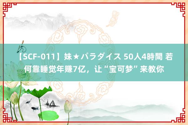 【SCF-011】妹★パラダイス 50人4時間 若何靠睡觉年赚7亿,让“宝可梦”来教你