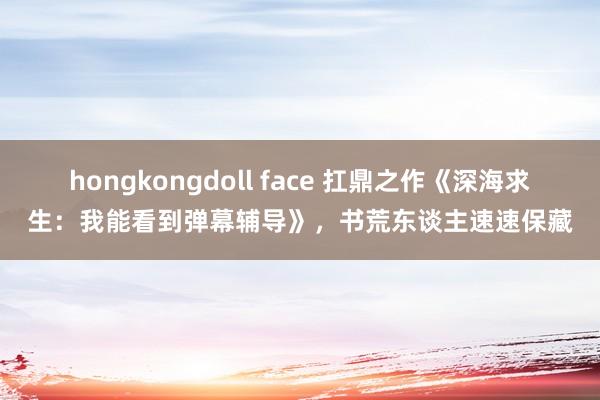 hongkongdoll face 扛鼎之作《深海求生:我能看到弹幕辅导》,书荒东谈主速速保藏