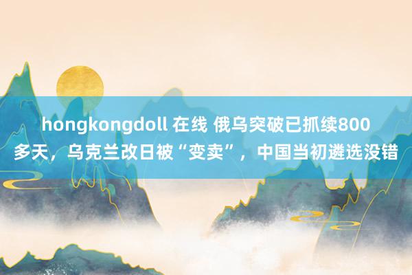hongkongdoll 在线 俄乌突破已抓续800多天,乌克兰改日被“变卖”,中国当初遴选没错