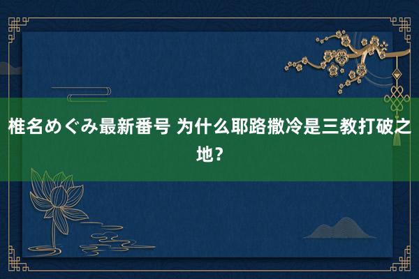 椎名めぐみ最新番号 为什么耶路撒冷是三教打破之地?