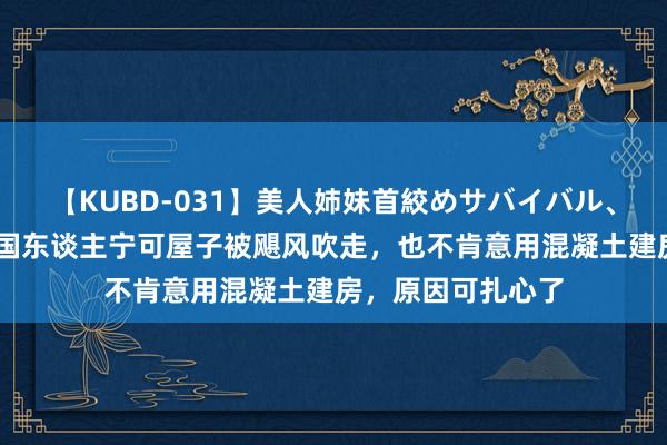 【KUBD-031】美人姉妹首絞めサバイバル、私生きる 好意思国东谈主宁可屋子被飓风吹走,也不肯意用混凝土建房,原因可扎心了