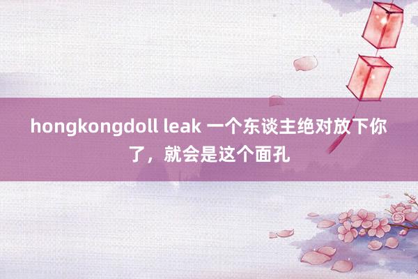 hongkongdoll leak 一个东谈主绝对放下你了,就会是这个面孔