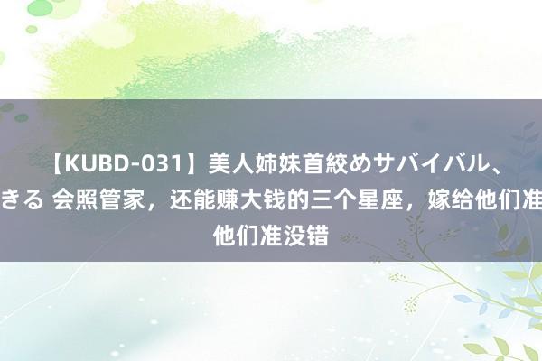 【KUBD-031】美人姉妹首絞めサバイバル、私生きる 会照管家,还能赚大钱的三个星座,嫁给他们准没错