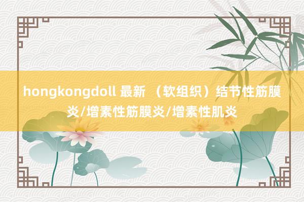 hongkongdoll 最新 (软组织)结节性筋膜炎/增素性筋膜炎/增素性肌炎