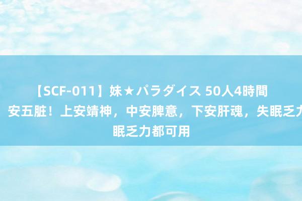 【SCF-011】妹★パラダイス 50人4時間 一味药,安五脏!上安靖神,中安脾意,下安肝魂,失眠乏力都可用