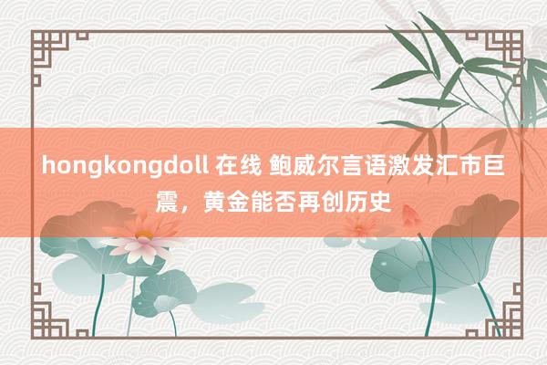 hongkongdoll 在线 鲍威尔言语激发汇市巨震,黄金能否再创历史