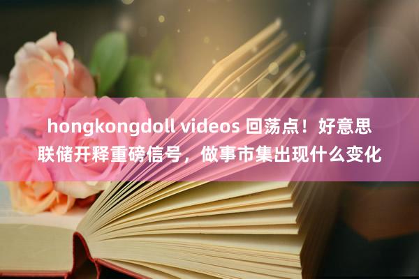 hongkongdoll videos 回荡点!好意思联储开释重磅信号,做事市集出现什么变化