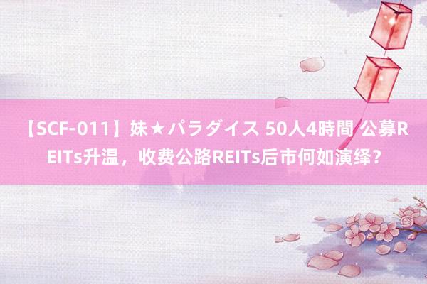 【SCF-011】妹★パラダイス 50人4時間 公募REITs升温,收费公路REITs后市何如演绎?