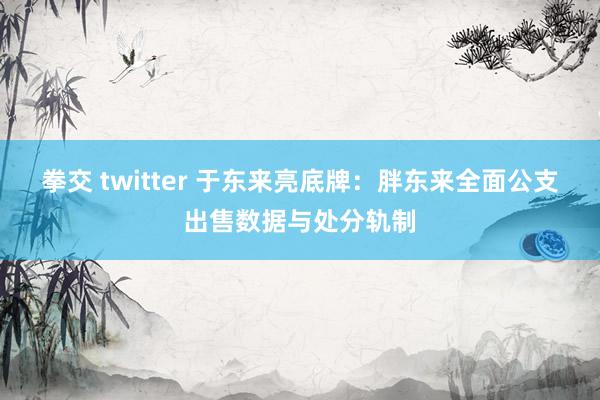 拳交 twitter 于东来亮底牌:胖东来全面公支出售数据与处分轨制