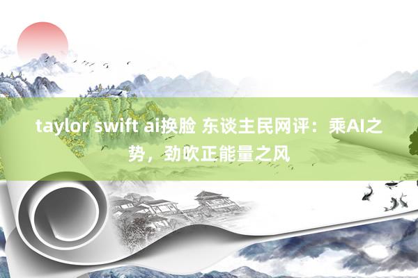 taylor swift ai换脸 东谈主民网评:乘AI之势,劲吹正能量之风