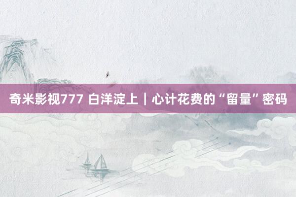 奇米影视777 白洋淀上|心计花费的“留量”密码