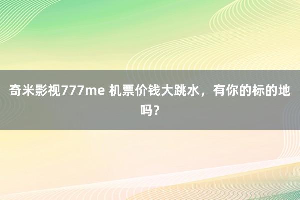 奇米影视777me 机票价钱大跳水,有你的标的地吗?
