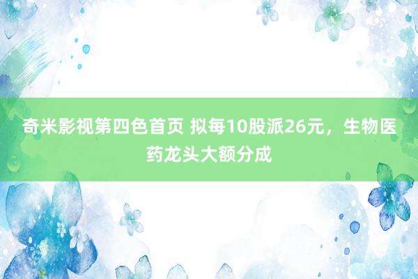 奇米影视第四色首页 拟每10股派26元,生物医药龙头大额分成