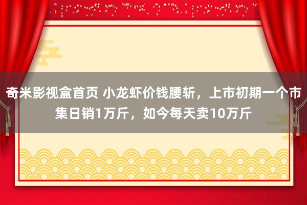 奇米影视盒首页 小龙虾价钱腰斩,上市初期一个市集日销1万斤,如今每天卖10万斤
