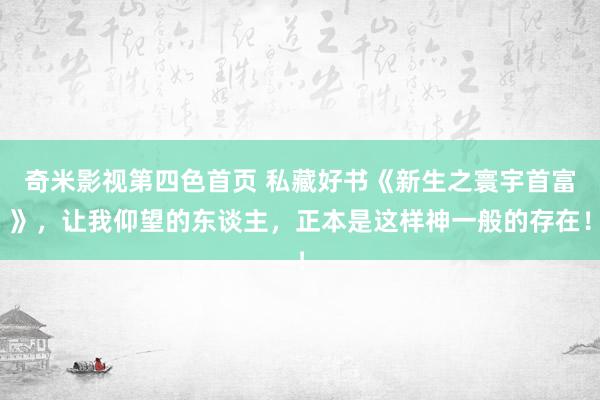 奇米影视第四色首页 私藏好书《新生之寰宇首富》,让我仰望的东谈主,正本是这样神一般的存在!