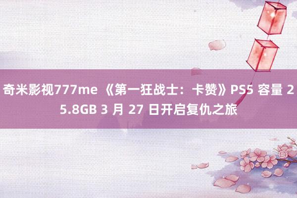奇米影视777me 《第一狂战士:卡赞》PS5 容量 25.8GB 3 月 27 日开启复仇之旅