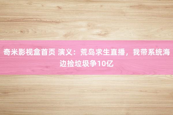 奇米影视盒首页 演义:荒岛求生直播,我带系统海边捡垃圾争10亿