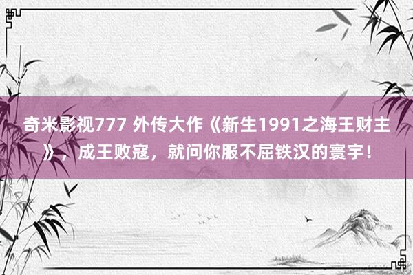 奇米影视777 外传大作《新生1991之海王财主》,成王败寇,就问你服不屈铁汉的寰宇!