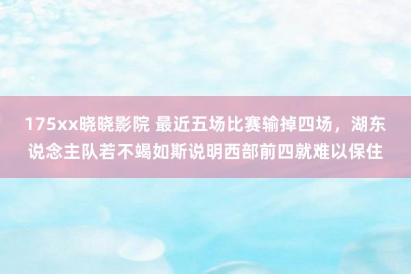 175xx晓晓影院 最近五场比赛输掉四场，湖东说念主队若不竭如斯说明西部前四就难以保住