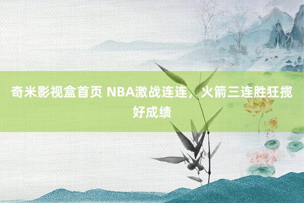 奇米影视盒首页 NBA激战连连，火箭三连胜狂揽好成绩