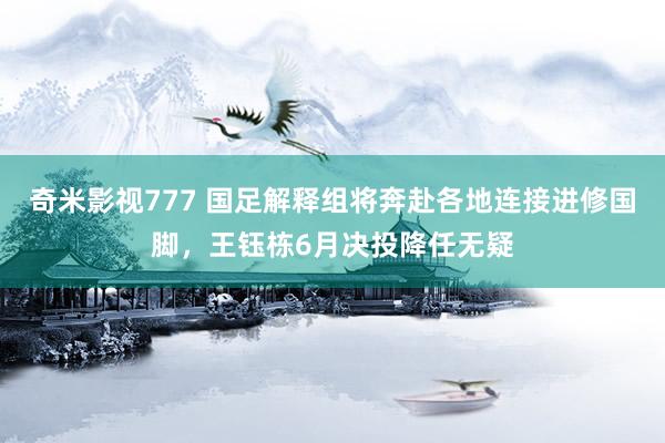 奇米影视777 国足解释组将奔赴各地连接进修国脚，王钰栋6月决投降任无疑