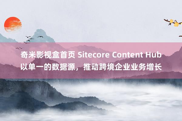 奇米影视盒首页 Sitecore Content Hub以单一的数据源,推动跨境企业业务增长