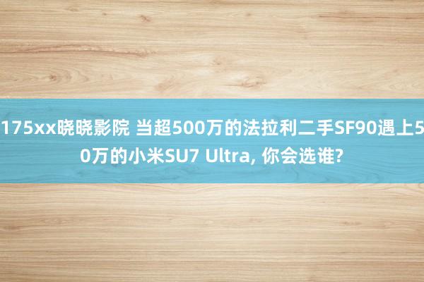 175xx晓晓影院 当超500万的法拉利二手SF90遇上50万的小米SU7 Ultra, 你会选谁?