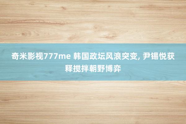 奇米影视777me 韩国政坛风浪突变, 尹锡悦获释搅拌朝野博弈