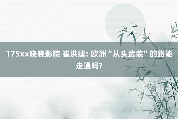 175xx晓晓影院 崔洪建: 欧洲“从头武装”的路能走通吗?