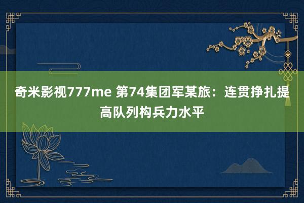 奇米影视777me 第74集团军某旅:连贯挣扎提高队列构兵力水平