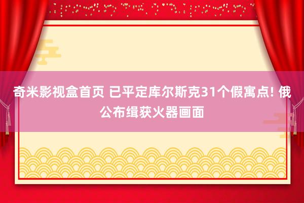 奇米影视盒首页 已平定库尔斯克31个假寓点! 俄公布缉获火器画面