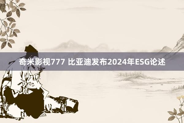 奇米影视777 比亚迪发布2024年ESG论述