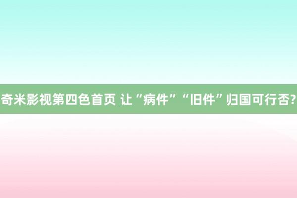 奇米影视第四色首页 让“病件”“旧件”归国可行否?