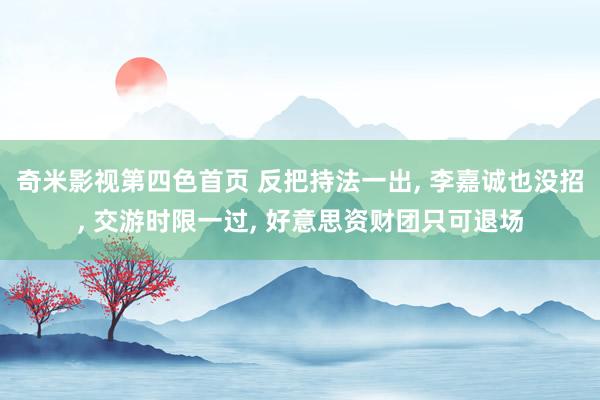 奇米影视第四色首页 反把持法一出, 李嘉诚也没招, 交游时限一过, 好意思资财团只可退场